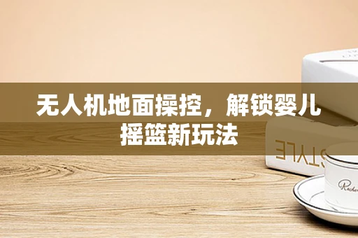 无人机地面操控，解锁婴儿摇篮新玩法