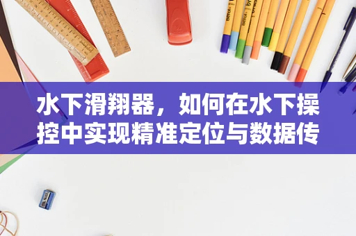 水下滑翔器，如何在水下操控中实现精准定位与数据传输？