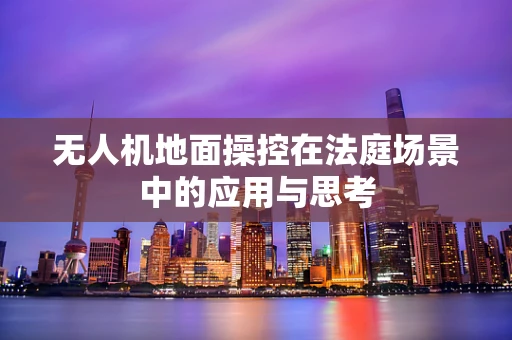 无人机地面操控在法庭场景中的应用与思考