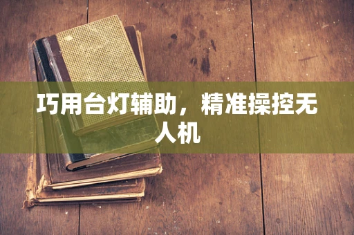 巧用台灯辅助，精准操控无人机