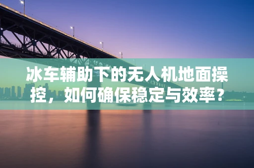 冰车辅助下的无人机地面操控，如何确保稳定与效率？
