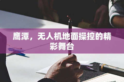 鹰潭，无人机地面操控的精彩舞台