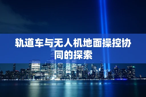 轨道车与无人机地面操控协同的探索