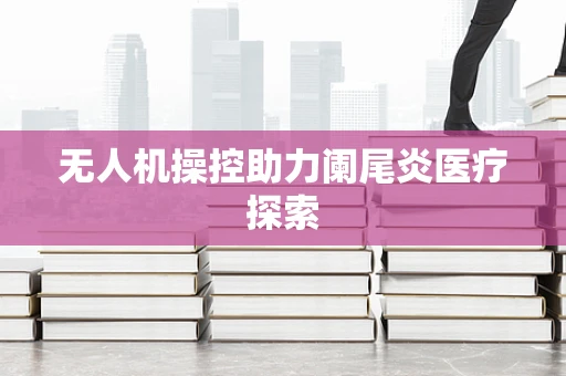 无人机操控助力阑尾炎医疗探索