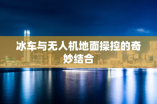 冰车与无人机地面操控的奇妙结合