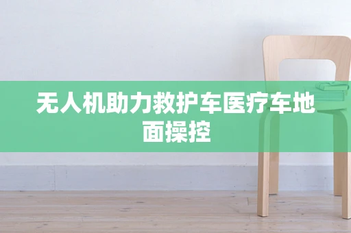 无人机助力救护车医疗车地面操控