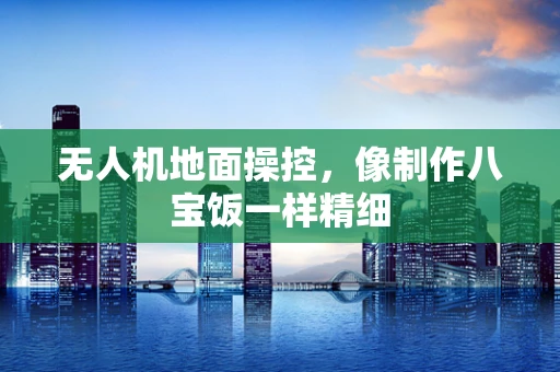 无人机地面操控，像制作八宝饭一样精细