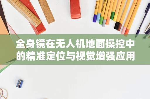全身镜在无人机地面操控中的精准定位与视觉增强应用