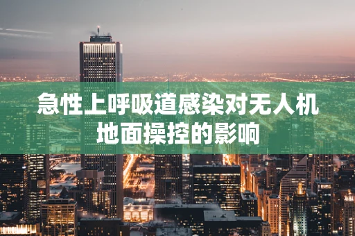 急性上呼吸道感染对无人机地面操控的影响