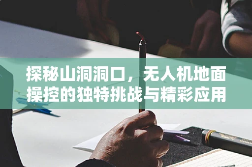探秘山洞洞口，无人机地面操控的独特挑战与精彩应用