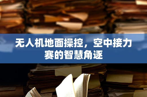 无人机地面操控，空中接力赛的智慧角逐