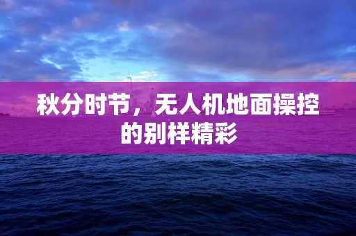 秋分时节，无人机地面操控的别样精彩