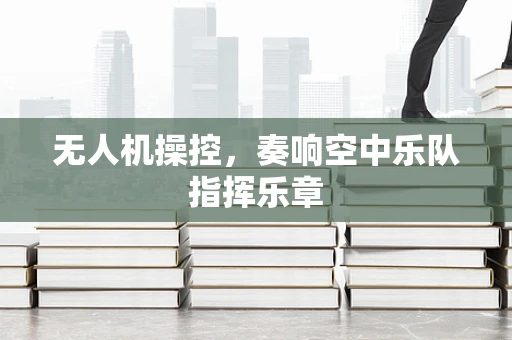 无人机操控，奏响空中乐队指挥乐章