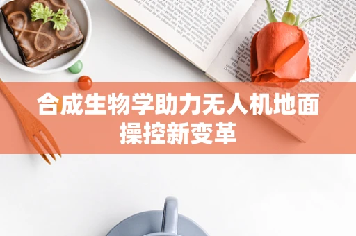合成生物学助力无人机地面操控新变革