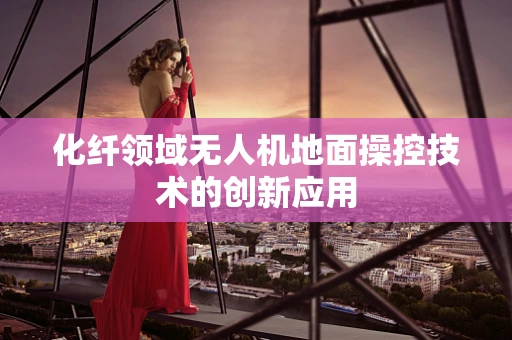 化纤领域无人机地面操控技术的创新应用