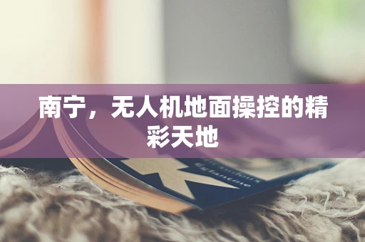南宁，无人机地面操控的精彩天地
