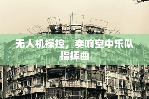 无人机操控，奏响空中乐队指挥曲