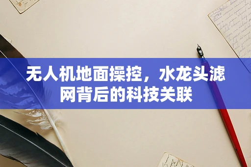 无人机地面操控，水龙头滤网背后的科技关联
