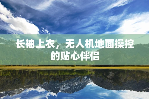 长袖上衣，无人机地面操控的贴心伴侣