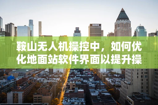 鞍山无人机操控中，如何优化地面站软件界面以提升操作员效率？