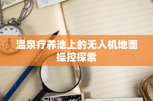 温泉疗养池上的无人机地面操控探索