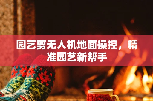 园艺剪无人机地面操控，精准园艺新帮手