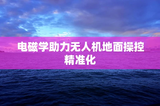 电磁学助力无人机地面操控精准化