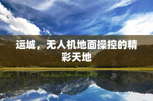 运城，无人机地面操控的精彩天地