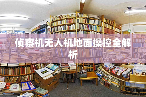 侦察机无人机地面操控全解析