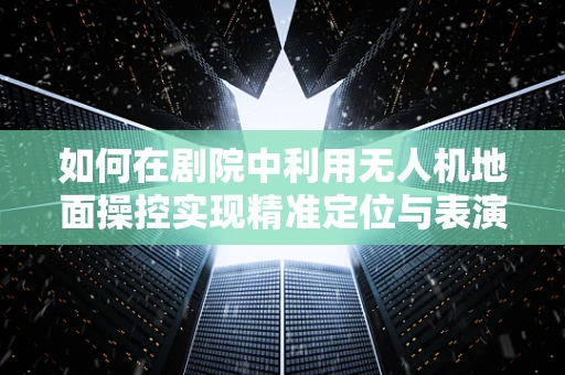 如何在剧院中利用无人机地面操控实现精准定位与表演控制？