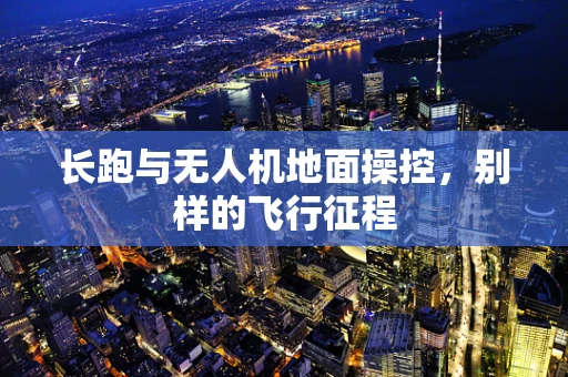 长跑与无人机地面操控，别样的飞行征程