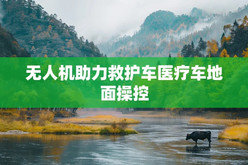 无人机助力救护车医疗车地面操控
