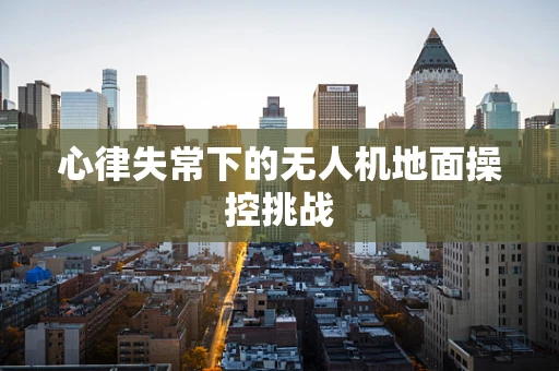 心律失常下的无人机地面操控挑战