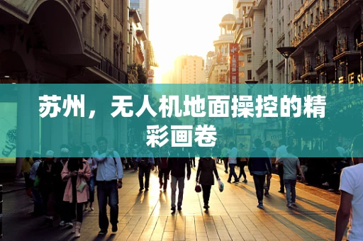 苏州，无人机地面操控的精彩画卷