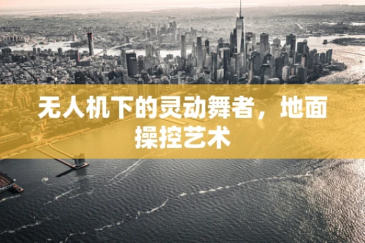 无人机下的灵动舞者，地面操控艺术