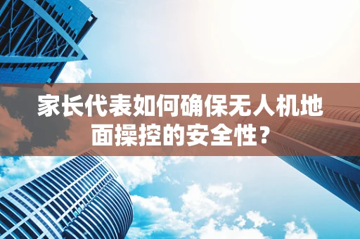 家长代表如何确保无人机地面操控的安全性？