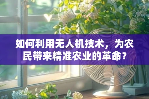 如何利用无人机技术，为农民带来精准农业的革命？