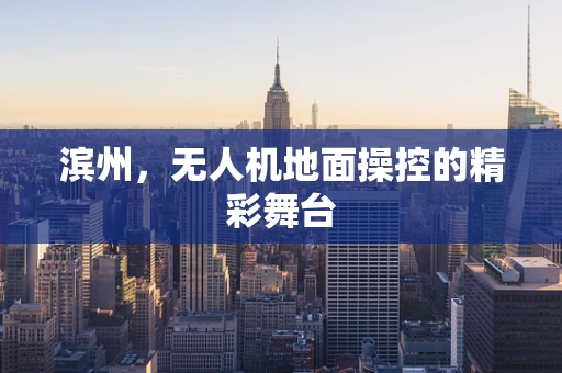 滨州，无人机地面操控的精彩舞台