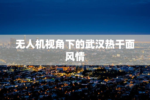 无人机视角下的武汉热干面风情
