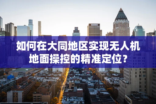 如何在大同地区实现无人机地面操控的精准定位？