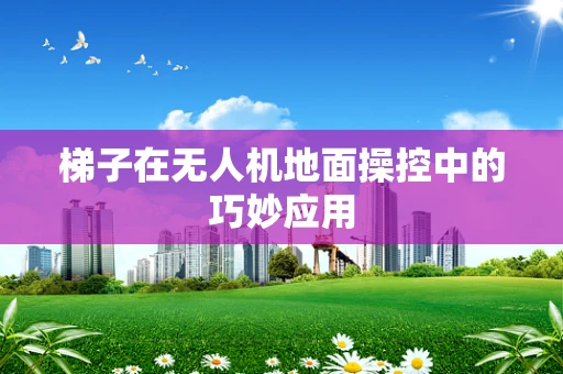 梯子在无人机地面操控中的巧妙应用
