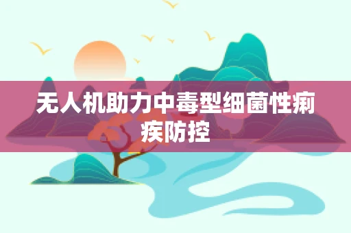 无人机助力中毒型细菌性痢疾防控