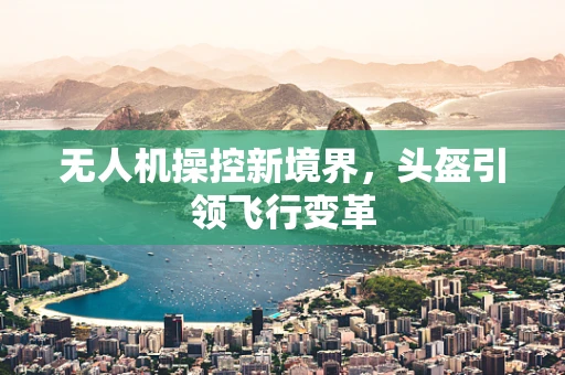 无人机操控新境界，头盔引领飞行变革
