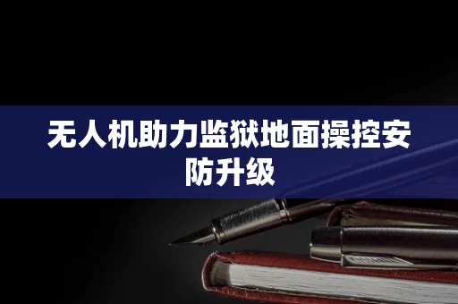 无人机助力监狱地面操控安防升级