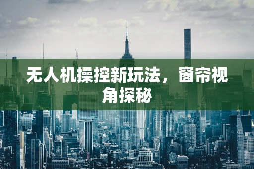 无人机操控新玩法，窗帘视角探秘