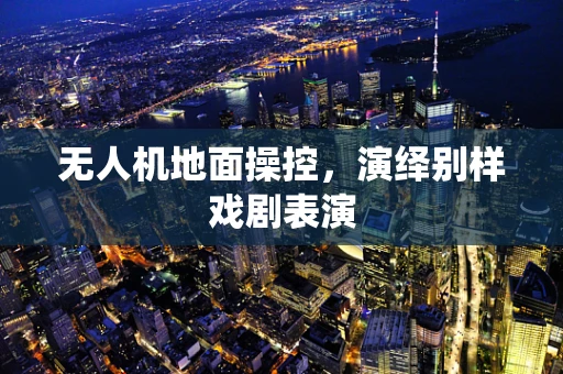 无人机地面操控，演绎别样戏剧表演