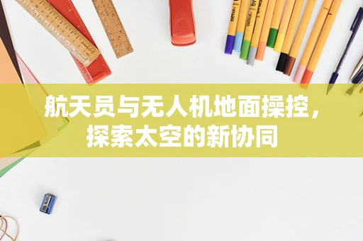 航天员与无人机地面操控，探索太空的新协同