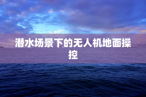 潜水场景下的无人机地面操控