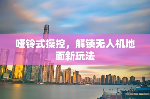 哑铃式操控，解锁无人机地面新玩法