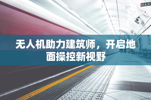 无人机助力建筑师，开启地面操控新视野